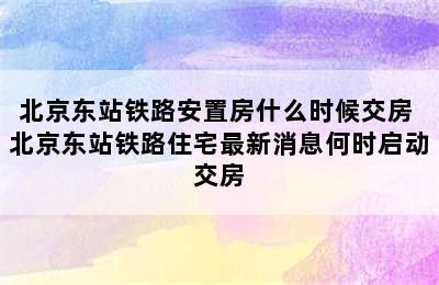 北京东站铁路安置房什么时候交房 北京东站铁路住宅最新消息何时启动交房